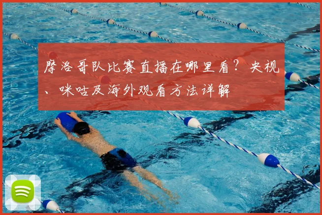 摩洛哥队比赛直播在哪里看？央视、咪咕及海外观看方法详解