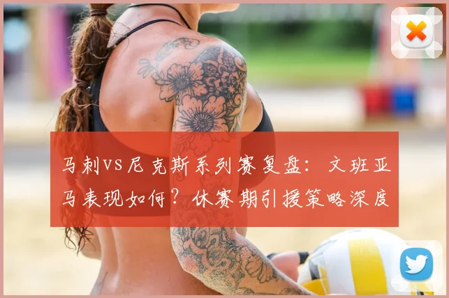 马刺vs尼克斯系列赛复盘：文班亚马表现如何？休赛期引援策略深度分析