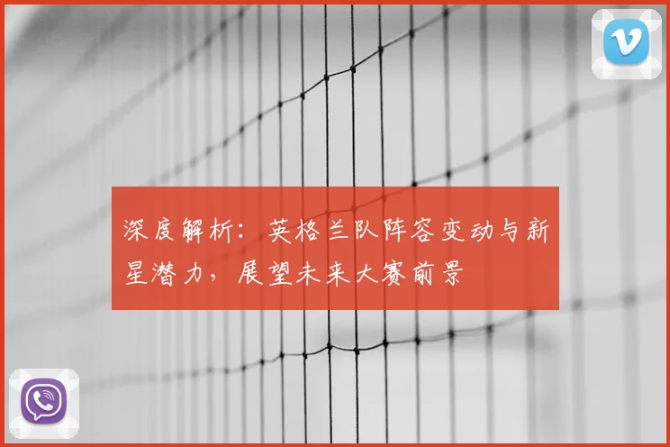 深度解析：英格兰队阵容变动与新星潜力，展望未来大赛前景
