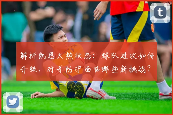 解析凯恩火热状态：球队进攻如何升级，对手防守面临哪些新挑战？