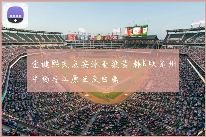金健熙失点安泳奎染黄 韩K联光州半场与江原互交白卷