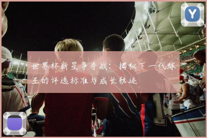 世界杯新星争夺战：揭秘下一代球王的评选标准与成长轨迹