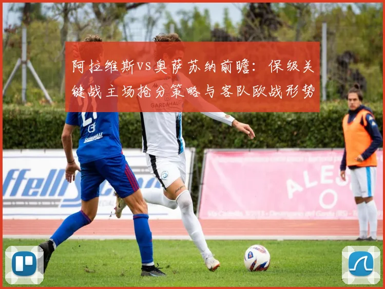 阿拉维斯vs奥萨苏纳前瞻：保级关键战主场抢分策略与客队欧战形势解析