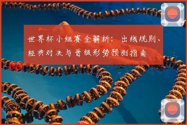 世界杯小组赛全解析:出线规则、经典对决与晋级形势预测指南