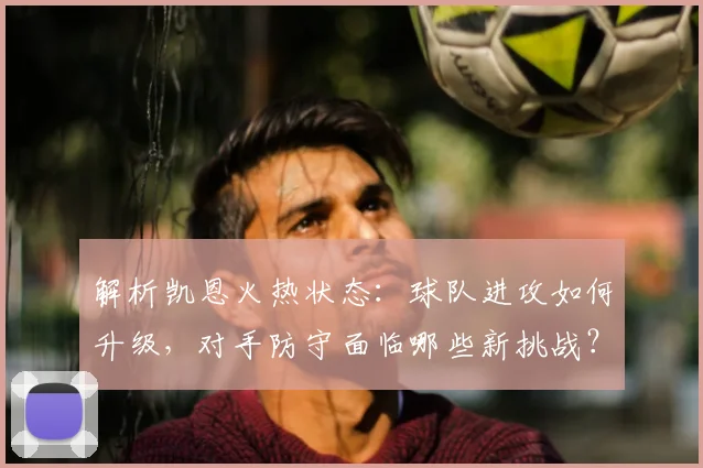 解析凯恩火热状态:球队进攻如何升级,对手防守面临哪些新挑战?