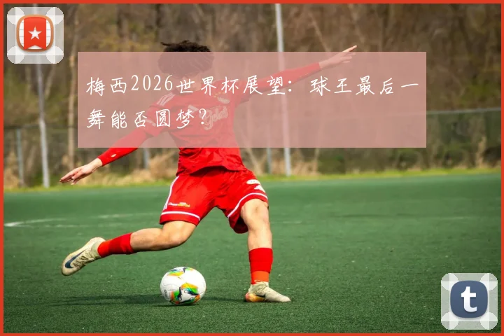 梅西2026世界杯展望：球王最后一舞能否圆梦？