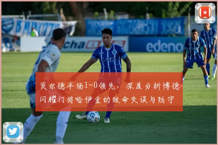 莫尔德半场1-0领先，深度分析博德闪耀门将哈伊金的致命失误与防守漏洞