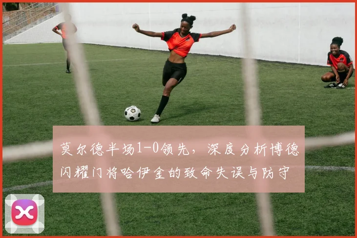 莫尔德半场1-0领先,深度分析博德闪耀门将哈伊金的致命失误与防守漏洞