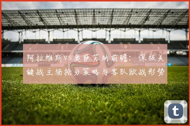 阿拉维斯vs奥萨苏纳前瞻:保级关键战主场抢分策略与客队欧战形势解析
