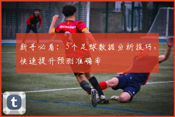 新手必看：5个足球数据分析技巧，快速提升预测准确率